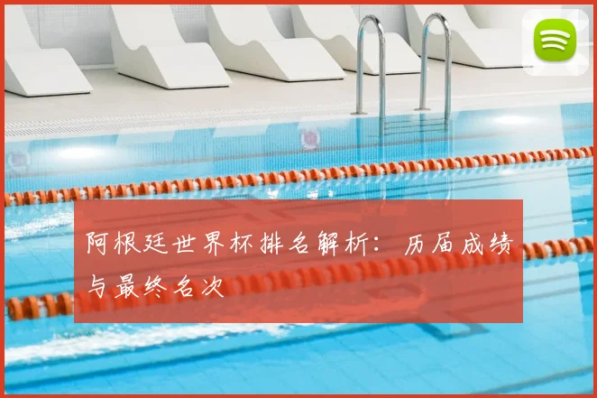 阿根廷世界杯排名解析：历届成绩与最终名次