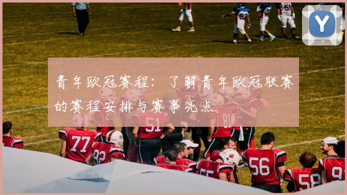 青年欧冠赛程：了解青年欧冠联赛的赛程安排与赛事亮点