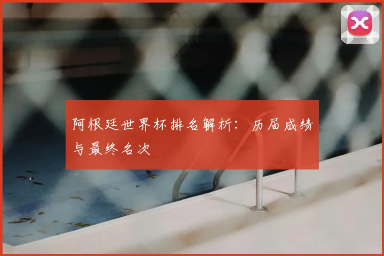 阿根廷世界杯排名解析：历届成绩与最终名次