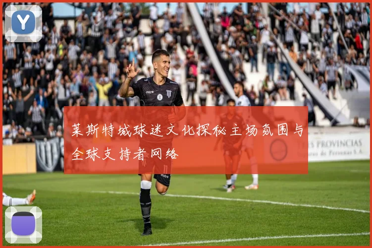 莱斯特城球迷文化探秘主场氛围与全球支持者网络