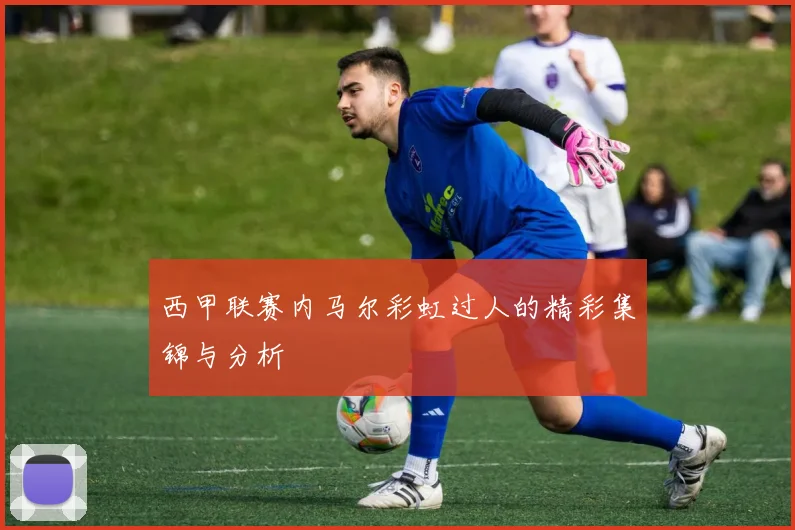 西甲联赛内马尔彩虹过人的精彩集锦与分析